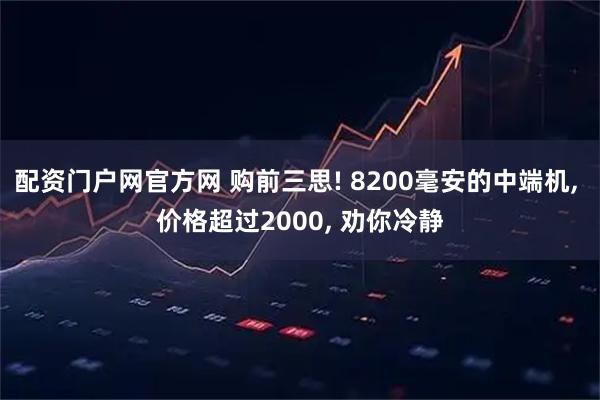 配资门户网官方网 购前三思! 8200毫安的中端机, 价格超过2000, 劝你冷静