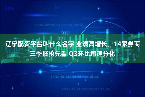 辽宁配资平台叫什么名字 业绩高增长，14家券商三季报抢先看 Q3环比增速分化