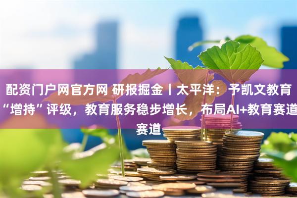 配资门户网官方网 研报掘金丨太平洋：予凯文教育“增持”评级，教育服务稳步增长，布局AI+教育赛道