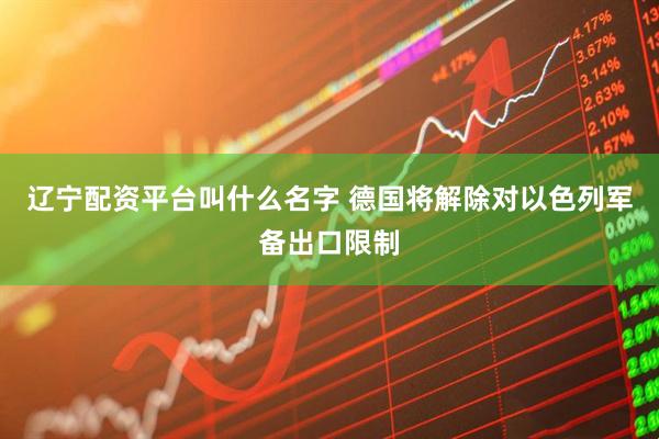 辽宁配资平台叫什么名字 德国将解除对以色列军备出口限制