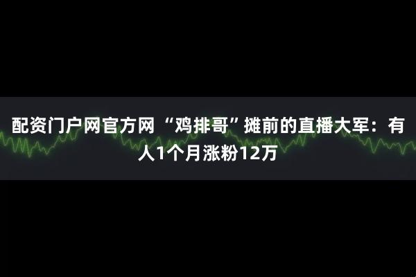 配资门户网官方网 “鸡排哥”摊前的直播大军：有人1个月涨粉12万