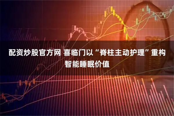 配资炒股官方网 喜临门以“脊柱主动护理”重构智能睡眠价值