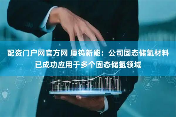 配资门户网官方网 厦钨新能：公司固态储氢材料已成功应用于多个固态储氢领域